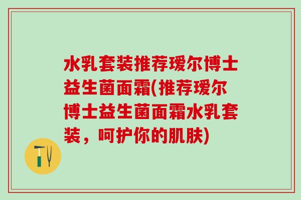 水乳套装推荐瑷尔博士益生菌面霜(推荐瑷尔博士益生菌面霜水乳套装，呵护你的)