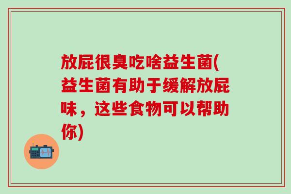 放屁很臭吃啥益生菌(益生菌有助于缓解放屁味，这些食物可以帮助你)