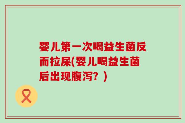 婴儿第一次喝益生菌反而拉屎(婴儿喝益生菌后出现腹泻？)