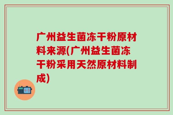 广州益生菌冻干粉原材料来源(广州益生菌冻干粉采用天然原材料制成) 广州益生菌冻干粉原材料来源(广州益生菌冻干粉采用天然原材料制成)