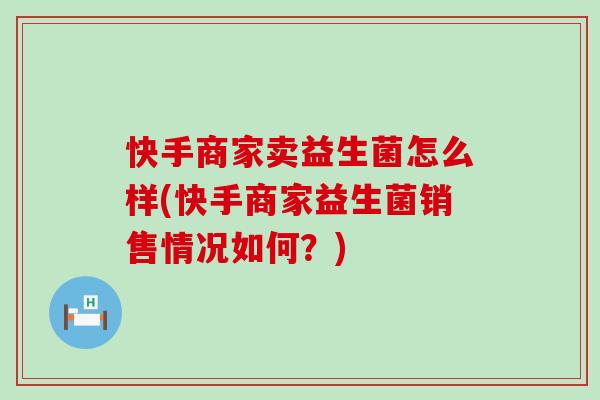 快手商家卖益生菌怎么样(快手商家益生菌销售情况如何？)