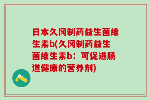 日本久冈制药益生菌维生素b(久冈制药益生菌维生素b：可促进肠道健康的营养剂)