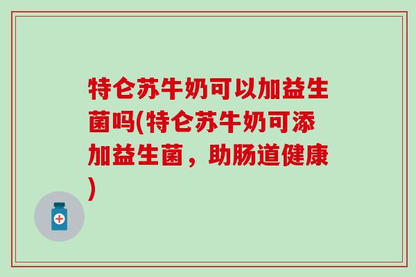 特仑苏牛奶可以加益生菌吗(特仑苏牛奶可添加益生菌，助肠道健康)