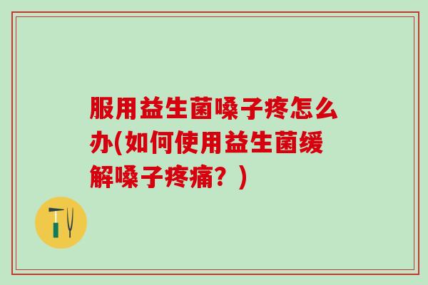 服用益生菌嗓子疼怎么办(如何使用益生菌缓解嗓子?) 服用益生菌嗓子疼怎么办(如何使用益生菌缓解嗓子?)