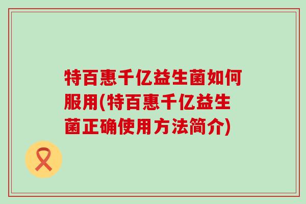 特百惠千亿益生菌如何服用(特百惠千亿益生菌正确使用方法简介)