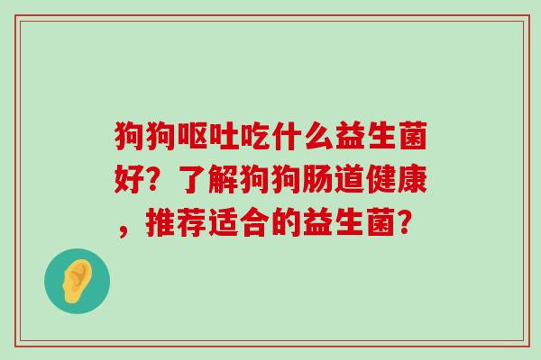 狗狗呕吐吃什么益生菌好？了解狗狗肠道健康，推荐适合的益生菌？