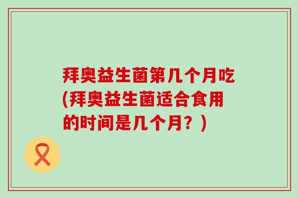 拜奥益生菌第几个月吃(拜奥益生菌适合食用的时间是几个月?) 拜奥益生菌第几个月吃(拜奥益生菌适合食用的时间是几个月?)