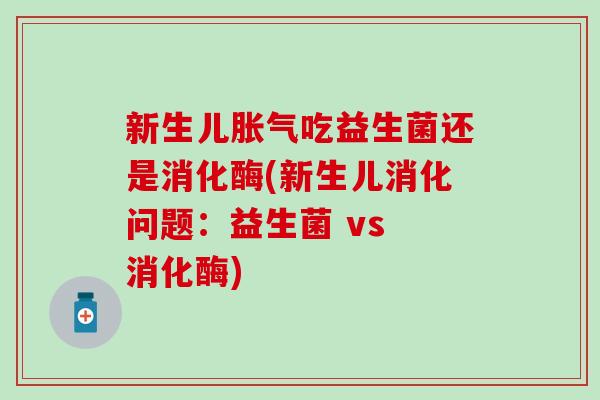 新生儿胀气吃益生菌还是消化酶(新生儿消化问题：益生菌 vs 消化酶)