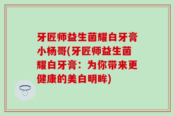 牙匠师益生菌耀白牙膏小杨哥(牙匠师益生菌耀白牙膏:为你带来更健康的美白明眸) 牙匠师益生菌耀白牙膏小杨哥(牙匠师益生菌耀白牙膏:为你带来更健康的美白明眸)
