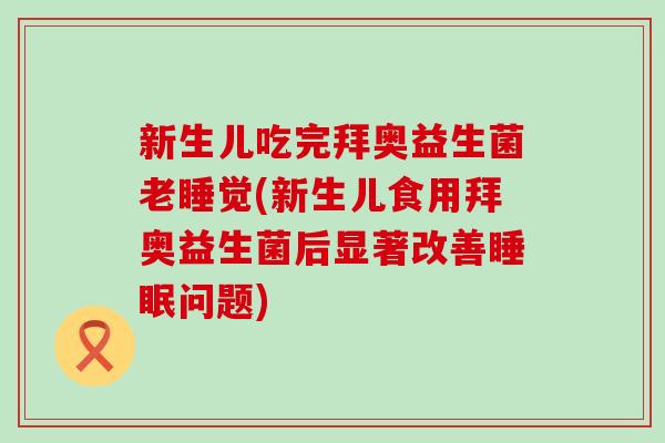新生儿吃完拜奥益生菌老睡觉(新生儿食用拜奥益生菌后显著改善睡眠问题)