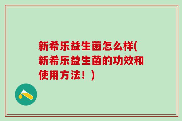 新希乐益生菌怎么样(新希乐益生菌的功效和使用方法!) 新希乐益生菌怎么样(新希乐益生菌的功效和使用方法!)