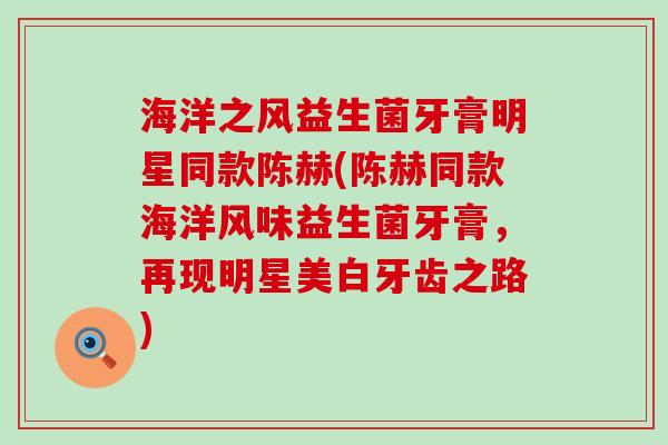 海洋之风益生菌牙膏明星同款陈赫(陈赫同款海洋风味益生菌牙膏，再现明星美白牙齿之路)