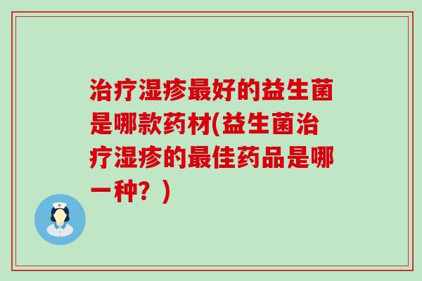 治疗湿疹最好的益生菌是哪款药材(益生菌治疗湿疹的最佳药品是哪一种？)