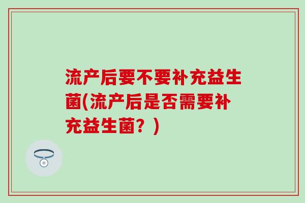 流产后要不要补充益生菌(流产后是否需要补充益生菌？)