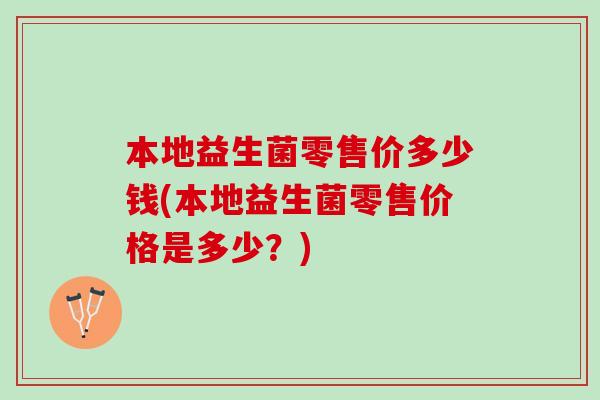 本地益生菌零售价多少钱(本地益生菌零售价格是多少？)