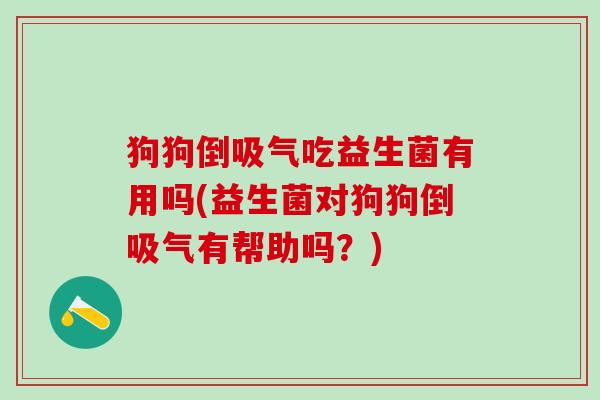 狗狗倒吸气吃益生菌有用吗(益生菌对狗狗倒吸气有帮助吗？)