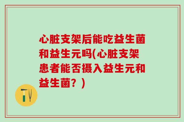 心脏支架后能吃益生菌和益生元吗(心脏支架患者能否摄入益生元和益生菌？)