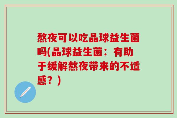 熬夜可以吃晶球益生菌吗(晶球益生菌：有助于缓解熬夜带来的不适感？)
