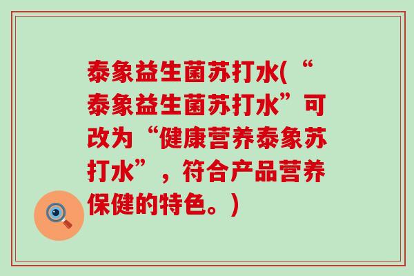 泰象益生菌苏打水(“泰象益生菌苏打水”可改为“健康营养泰象苏打水”，符合产品营养保健的特色。)