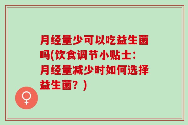 月经量少可以吃益生菌吗(饮食调节小贴士：月经量减少时如何选择益生菌？)