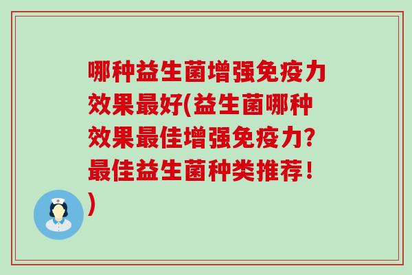 哪种益生菌增强免疫力效果最好(益生菌哪种效果最佳增强免疫力？最佳益生菌种类推荐！)