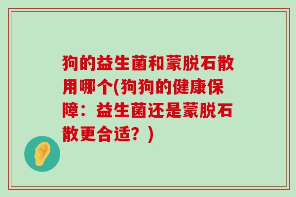 狗的益生菌和蒙脱石散用哪个(狗狗的健康保障:益生菌还是蒙脱石散更合适?) 狗的益生菌和蒙脱石散用哪个(狗狗的健康保障:益生菌还是蒙脱石散更合适?)