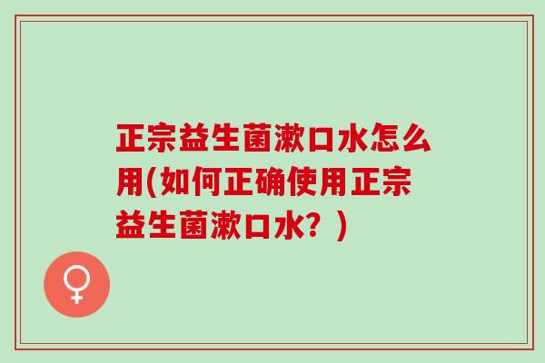 正宗益生菌漱口水怎么用(如何正确使用正宗益生菌漱口水？)