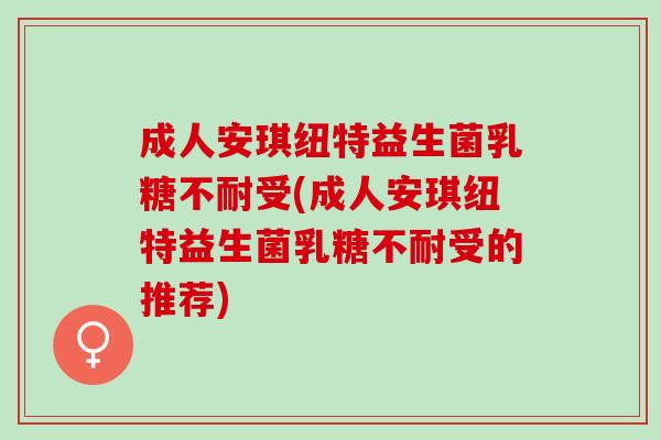 成人安琪纽特益生菌乳糖不耐受(成人安琪纽特益生菌乳糖不耐受的推荐)
