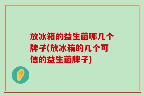 放冰箱的益生菌哪几个牌子(放冰箱的几个可信的益生菌牌子)
