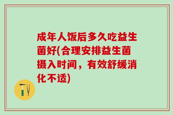 成年人饭后多久吃益生菌好(合理安排益生菌摄入时间，有效舒缓消化不适)