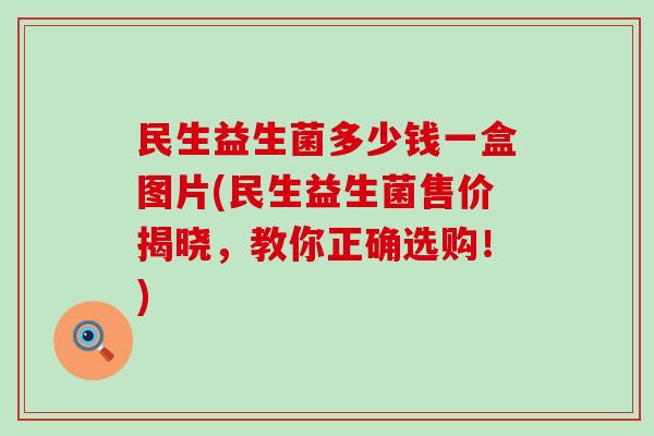 民生益生菌多少钱一盒图片(民生益生菌售价揭晓，教你正确选购！)