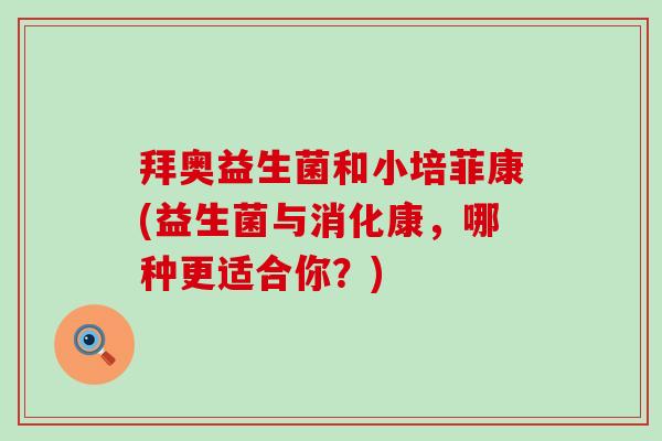 拜奥益生菌和小培菲康(益生菌与消化康，哪种更适合你？)