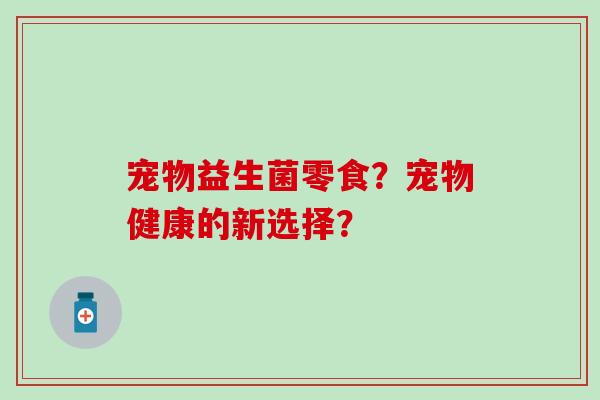 宠物益生菌零食？宠物健康的新选择？