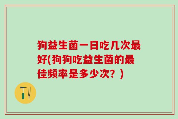 狗益生菌一日吃几次最好(狗狗吃益生菌的最佳频率是多少次？)