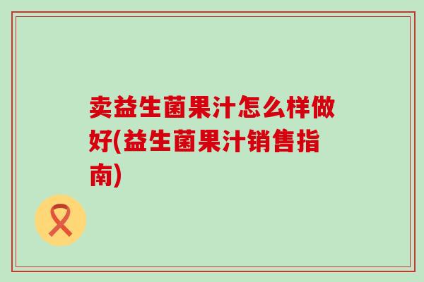 卖益生菌果汁怎么样做好(益生菌果汁销售指南)
