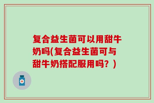 复合益生菌可以用甜牛奶吗(复合益生菌可与甜牛奶搭配服用吗？)