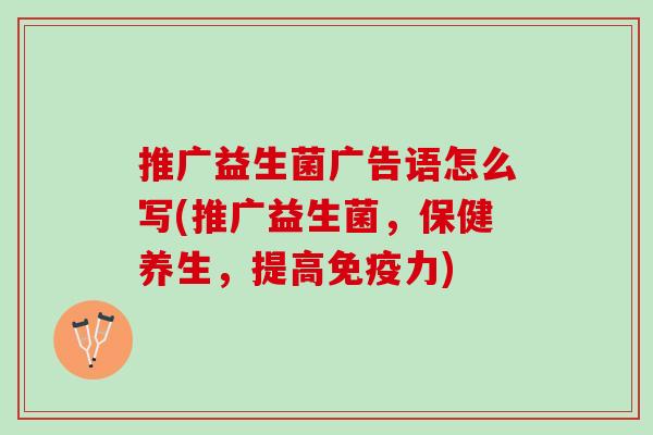 推广益生菌广告语怎么写(推广益生菌，保健养生，提高免疫力)