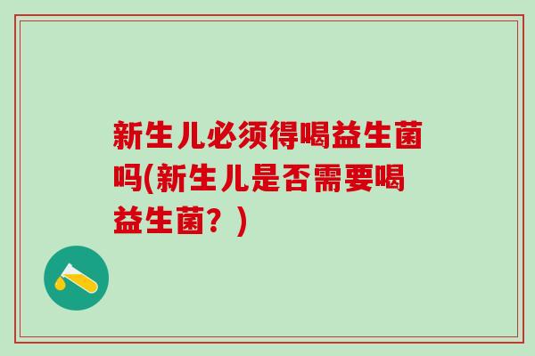 新生儿必须得喝益生菌吗(新生儿是否需要喝益生菌？)