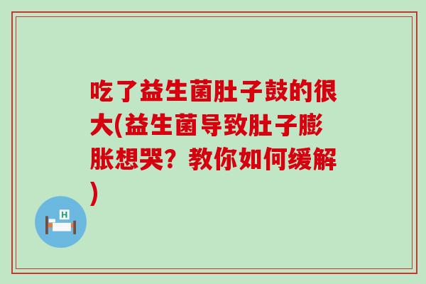吃了益生菌肚子鼓的很大(益生菌导致肚子膨胀想哭？教你如何缓解)