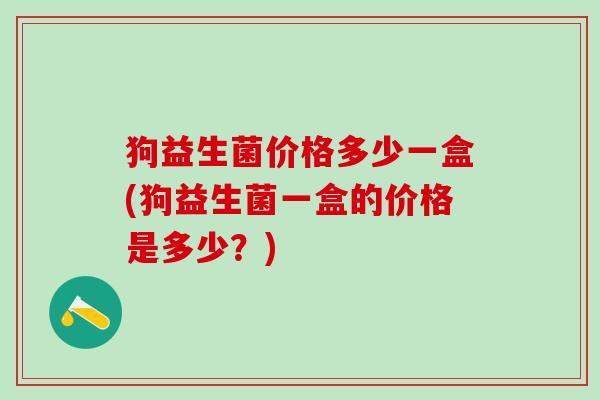 狗益生菌价格多少一盒(狗益生菌一盒的价格是多少？)