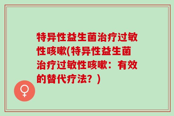 特异性益生菌治疗过敏性咳嗽(特异性益生菌治疗过敏性咳嗽：有效的替代疗法？)