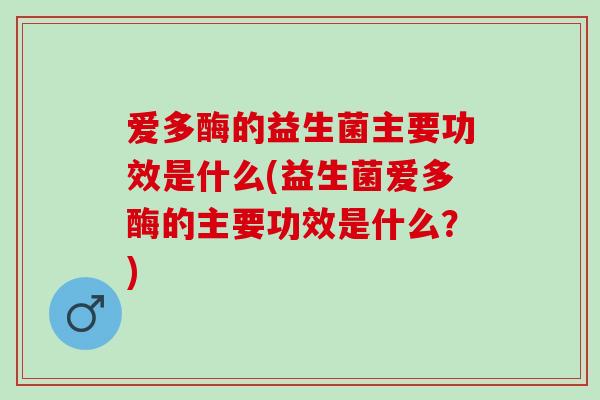 爱多酶的益生菌主要功效是什么(益生菌爱多酶的主要功效是什么？)