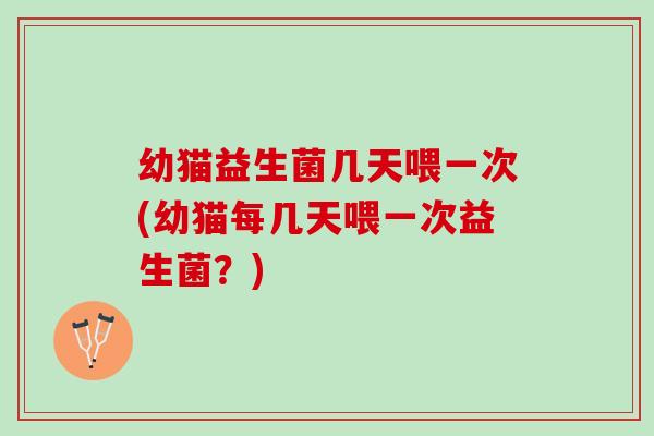 幼猫益生菌几天喂一次(幼猫每几天喂一次益生菌？)