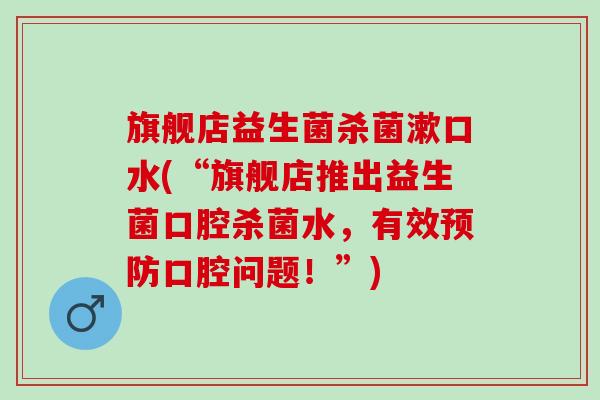 旗舰店益生菌杀菌漱口水(“旗舰店推出益生菌口腔杀菌水，有效预防口腔问题！”)