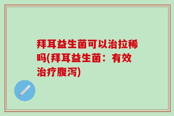 拜耳益生菌可以治拉稀吗(拜耳益生菌：有效治疗腹泻)