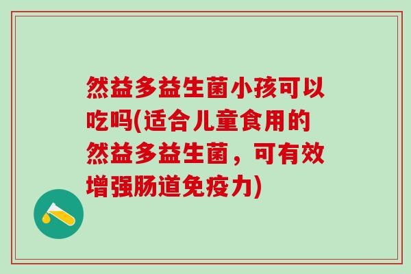 然益多益生菌小孩可以吃吗(适合儿童食用的然益多益生菌，可有效增强肠道免疫力)