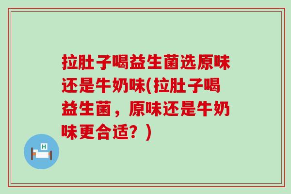 拉肚子喝益生菌选原味还是牛奶味(拉肚子喝益生菌，原味还是牛奶味更合适？)