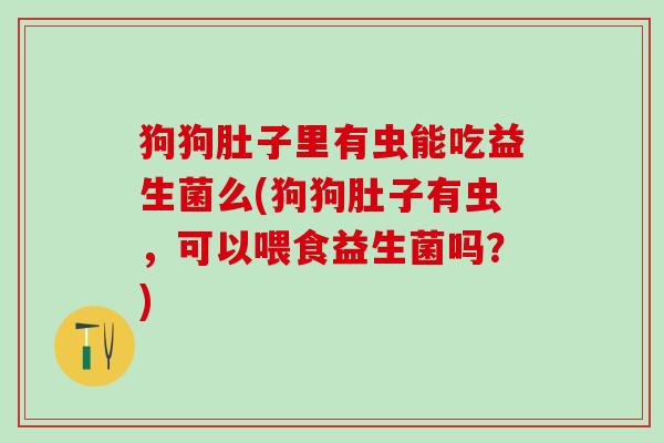 狗狗肚子里有虫能吃益生菌么(狗狗肚子有虫，可以喂食益生菌吗？)