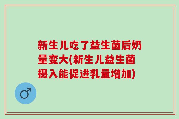 新生儿吃了益生菌后奶量变大(新生儿益生菌摄入能促进乳量增加) 新生儿吃了益生菌后奶量变大(新生儿益生菌摄入能促进乳量增加)