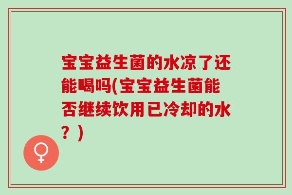 宝宝益生菌的水凉了还能喝吗(宝宝益生菌能否继续饮用已冷却的水？)